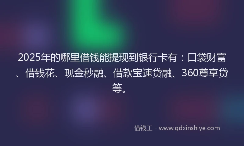 2025年的哪里借钱能提现到银行卡有：口袋财富、借钱花、现金秒融、借款宝速贷融、360尊享贷等。
