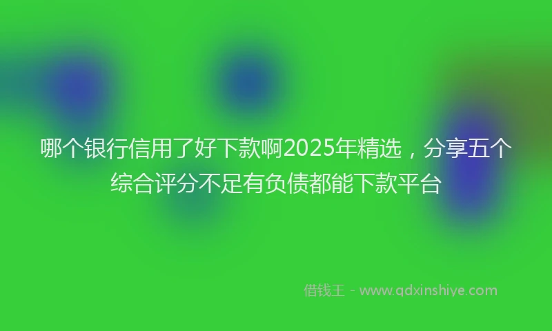 哪个银行信用了好下款啊2025年精选，分享五个综合评分不足有负债都能下款平台