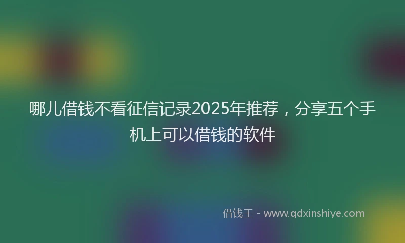 哪儿借钱不看征信记录2025年推荐，分享五个手机上可以借钱的软件