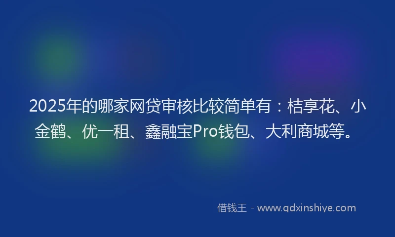 2025年的哪家网贷审核比较简单有：桔享花、小金鹤、优一租、鑫融宝Pro钱包、大利商城等。