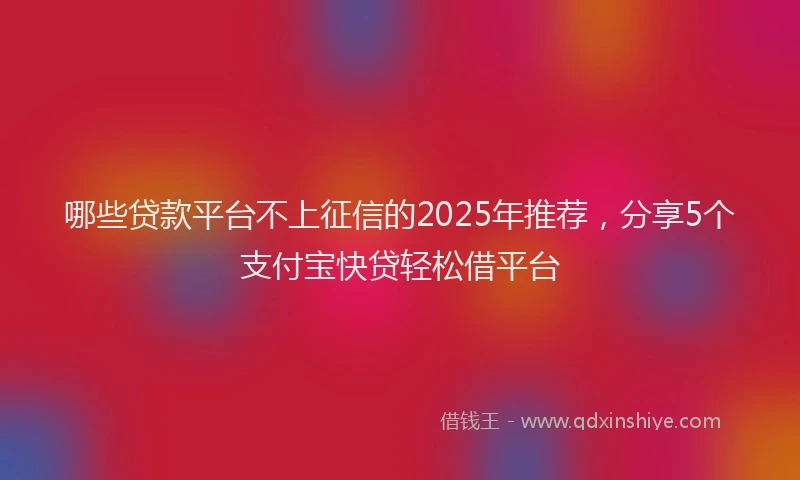哪些贷款平台不上征信的2025年推荐，分享5个支付宝快贷轻松借平台