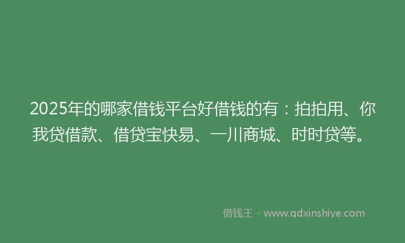 2025年的哪家借钱平台好借钱的有：拍拍用、你我贷借款、借贷宝快易、一川商城、时时贷等。