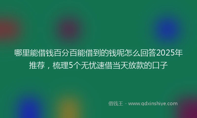哪里能借钱百分百能借到的钱呢怎么回答2025年推荐，梳理5个无忧速借当天放款的口子