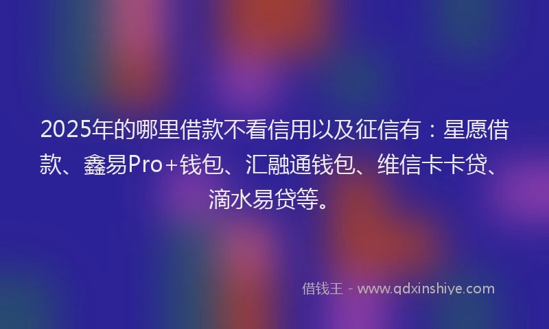 2025年的哪里借款不看信用以及征信有：星愿借款、鑫易Pro+钱包、汇融通钱包、维信卡卡贷、滴水易贷等。
