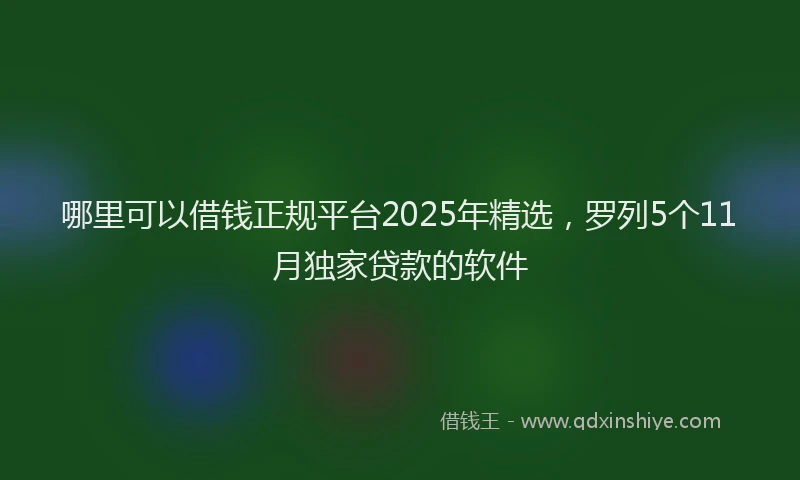 哪里可以借钱正规平台2025年精选，罗列5个11月独家贷款的软件