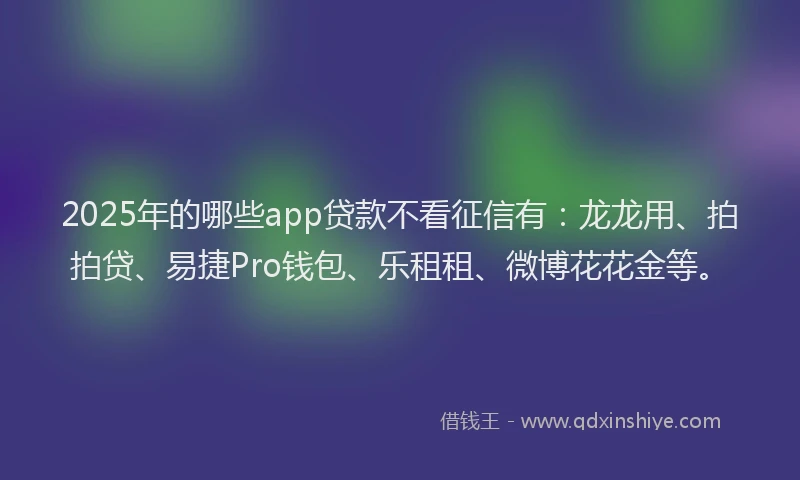 2025年的哪些app贷款不看征信有：龙龙用、拍拍贷、易捷Pro钱包、乐租租、微博花花金等。