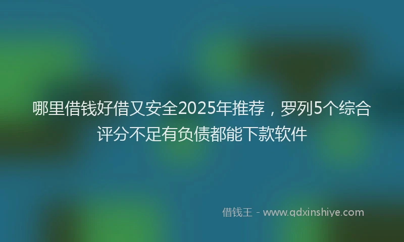 哪里借钱好借又安全2025年推荐，罗列5个综合评分不足有负债都能下款软件