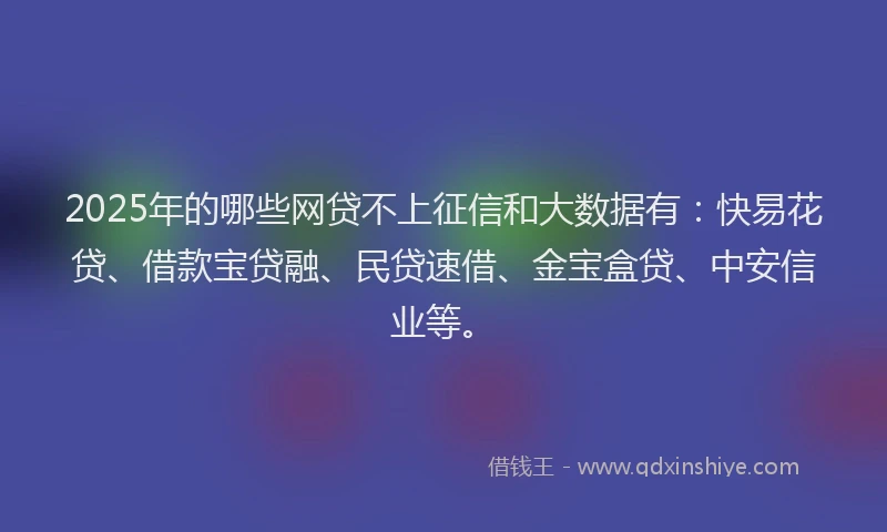 2025年的哪些网贷不上征信和大数据有：快易花贷、借款宝贷融、民贷速借、金宝盒贷、中安信业等。