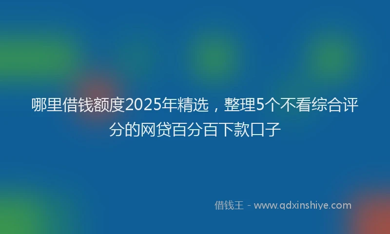 哪里借钱额度2025年精选，整理5个不看综合评分的网贷百分百下款口子