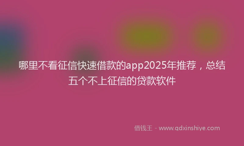 哪里不看征信快速借款的app2025年推荐，总结五个不上征信的贷款软件