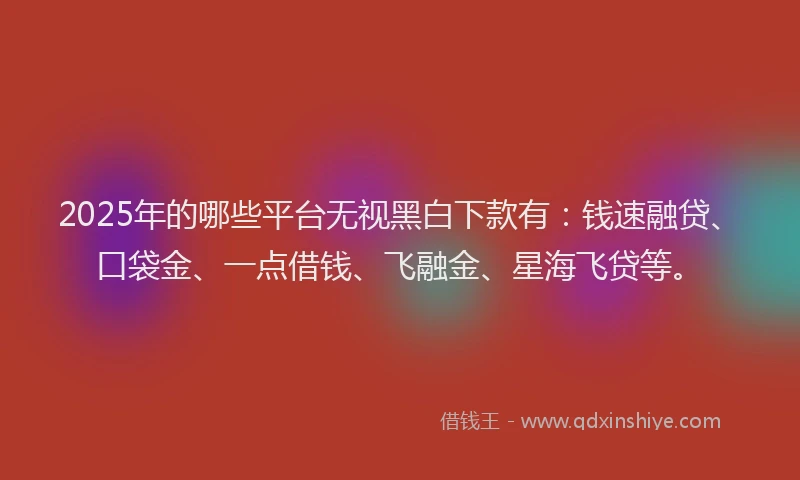 2025年的哪些平台无视黑白下款有：钱速融贷、口袋金、一点借钱、飞融金、星海飞贷等。