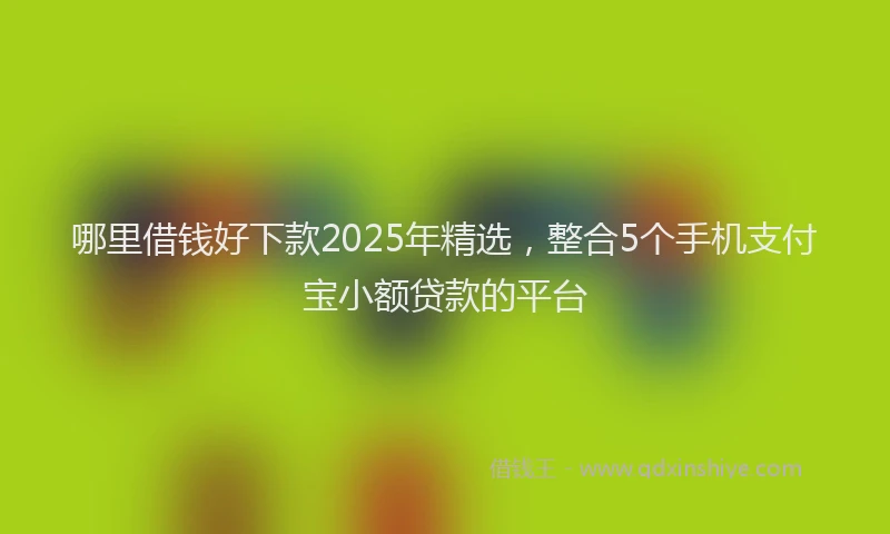 哪里借钱好下款2025年精选，整合5个手机支付宝小额贷款的平台