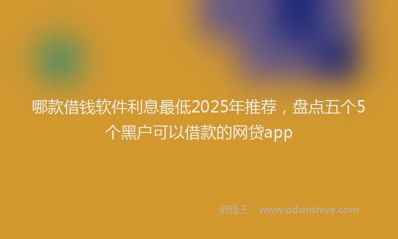哪款借钱软件利息最低2025年推荐，盘点五个5个黑户可以借款的网贷app