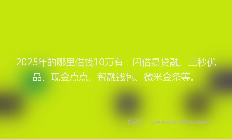 2025年的哪里借钱10万有：闪借易贷融、三秒优品、现金点点、智融钱包、微米金条等。