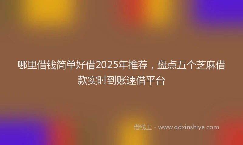 哪里借钱简单好借2025年推荐，盘点五个芝麻借款实时到账速借平台