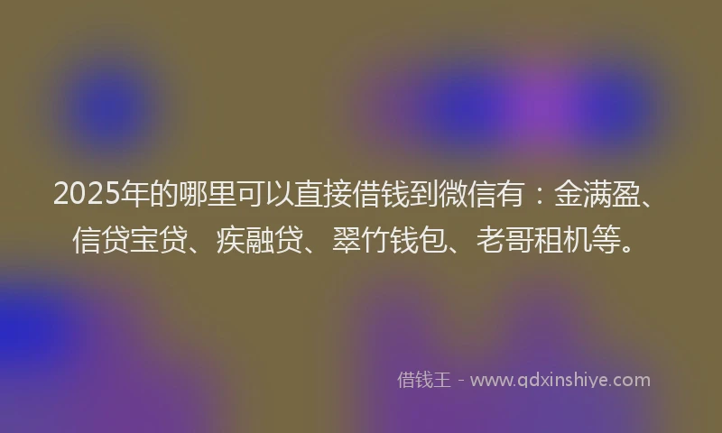 2025年的哪里可以直接借钱到微信有：金满盈、信贷宝贷、疾融贷、翠竹钱包、老哥租机等。