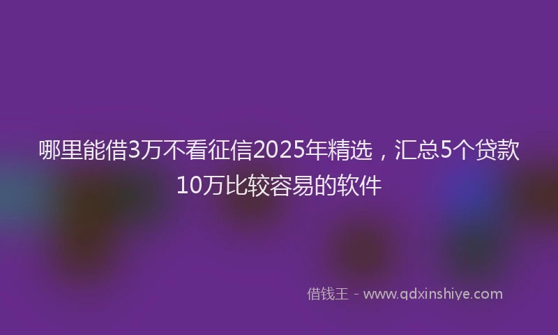 哪里能借3万不看征信2025年精选，汇总5个贷款10万比较容易的软件