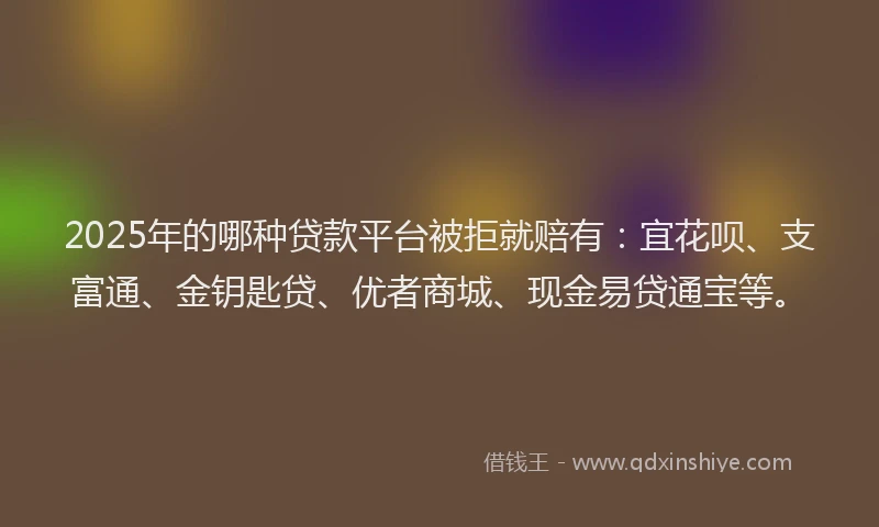 2025年的哪种贷款平台被拒就赔有：宜花呗、支富通、金钥匙贷、优者商城、现金易贷通宝等。