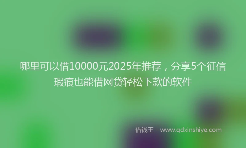 哪里可以借10000元2025年推荐，分享5个征信瑕疵也能借网贷轻松下款的软件