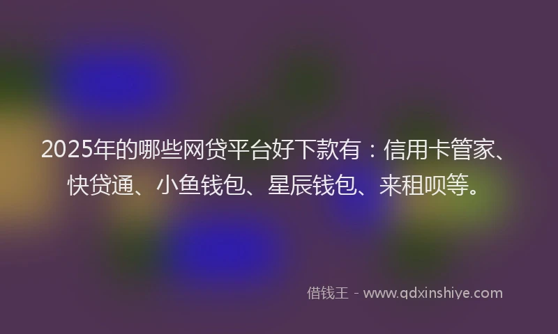 2025年的哪些网贷平台好下款有：信用卡管家、快贷通、小鱼钱包、星辰钱包、来租呗等。