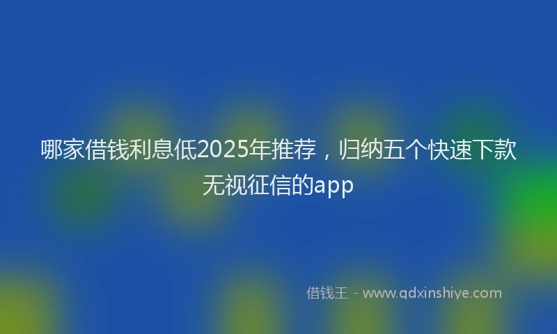 哪家借钱利息低2025年推荐，归纳五个快速下款无视征信的app