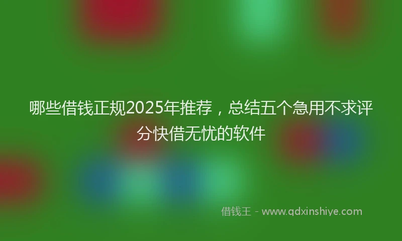 哪些借钱正规2025年推荐，总结五个急用不求评分快借无忧的软件