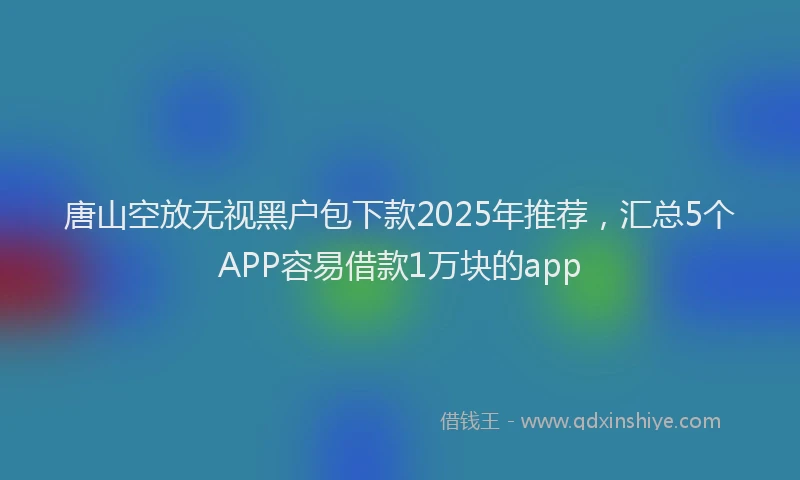 唐山空放无视黑户包下款2025年推荐，汇总5个APP容易借款1万块的app