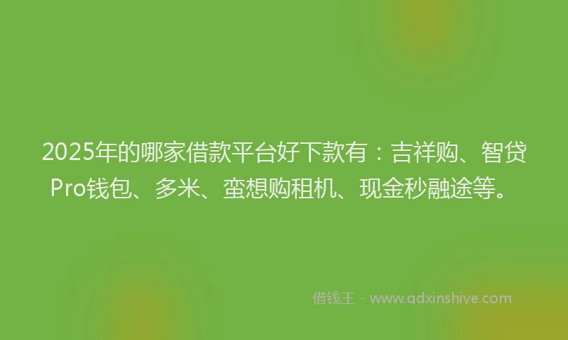 2025年的哪家借款平台好下款有：吉祥购、智贷Pro钱包、多米、蛮想购租机、现金秒融途等。