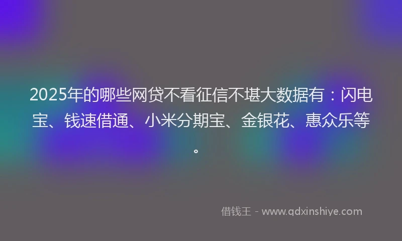 2025年的哪些网贷不看征信不堪大数据有：闪电宝、钱速借通、小米分期宝、金银花、惠众乐等。