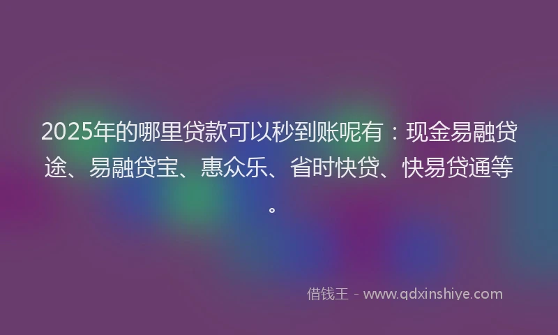 2025年的哪里贷款可以秒到账呢有：现金易融贷途、易融贷宝、惠众乐、省时快贷、快易贷通等。