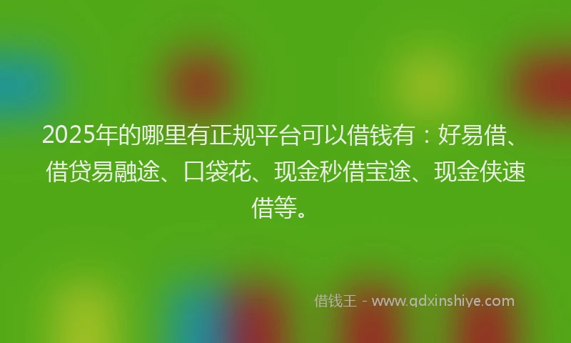 2025年的哪里有正规平台可以借钱有：好易借、借贷易融途、口袋花、现金秒借宝途、现金侠速借等。