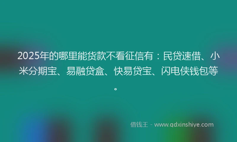 2025年的哪里能货款不看征信有：民贷速借、小米分期宝、易融贷盒、快易贷宝、闪电侠钱包等。