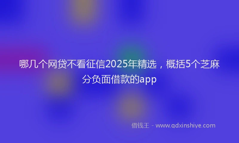 哪几个网贷不看征信2025年精选，概括5个芝麻分负面借款的app