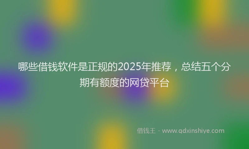 哪些借钱软件是正规的2025年推荐，总结五个分期有额度的网贷平台