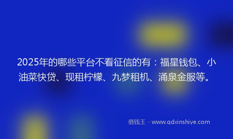 2025年的哪些平台不看征信的有:福星钱包、小油菜快贷、现租柠檬、九梦租机、涌泉金服等。