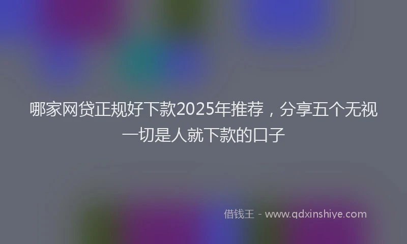 哪家网贷正规好下款2025年推荐，分享五个无视一切是人就下款的口子