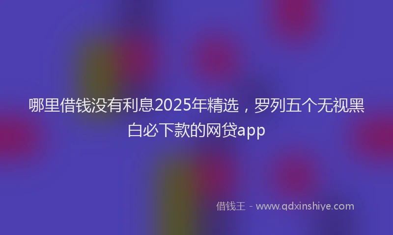哪里借钱没有利息2025年精选，罗列五个无视黑白必下款的网贷app