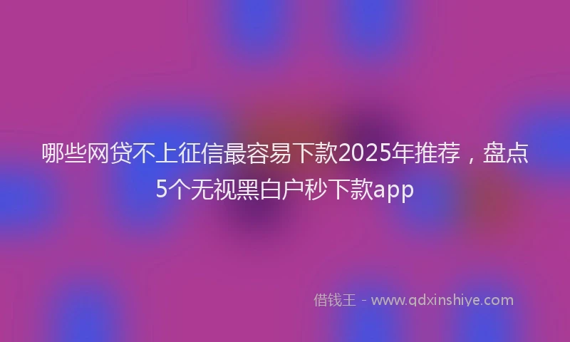 哪些网贷不上征信最容易下款2025年推荐，盘点5个无视黑白户秒下款app