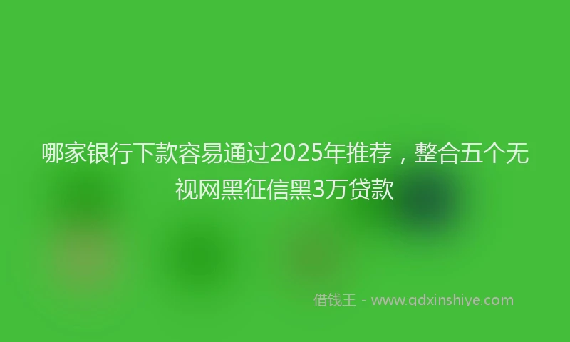 哪家银行下款容易通过2025年推荐，整合五个无视网黑征信黑3万贷款