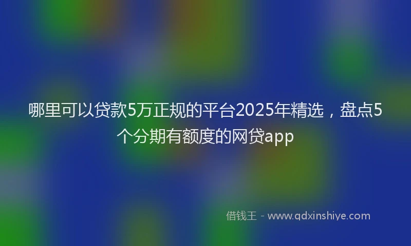 哪里可以贷款5万正规的平台2025年精选,盘点5个分期有额度的网贷app