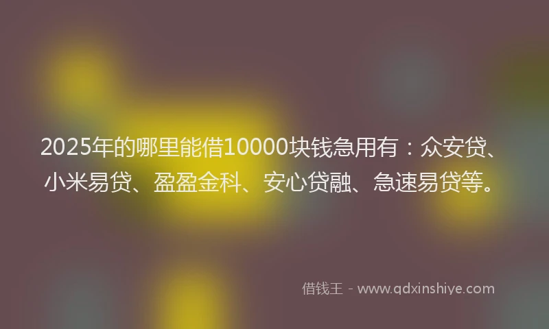 2025年的哪里能借10000块钱急用有：众安贷、小米易贷、盈盈金科、安心贷融、急速易贷等。