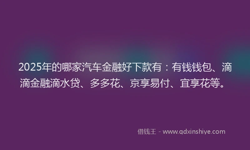 2025年的哪家汽车金融好下款有：有钱钱包、滴滴金融滴水贷、多多花、京享易付、宜享花等。