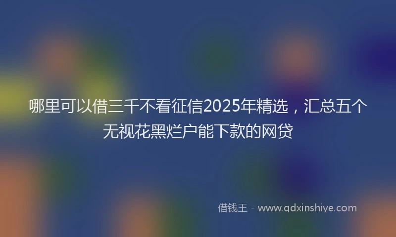 哪里可以借三千不看征信2025年精选，汇总五个无视花黑烂户能下款的网贷