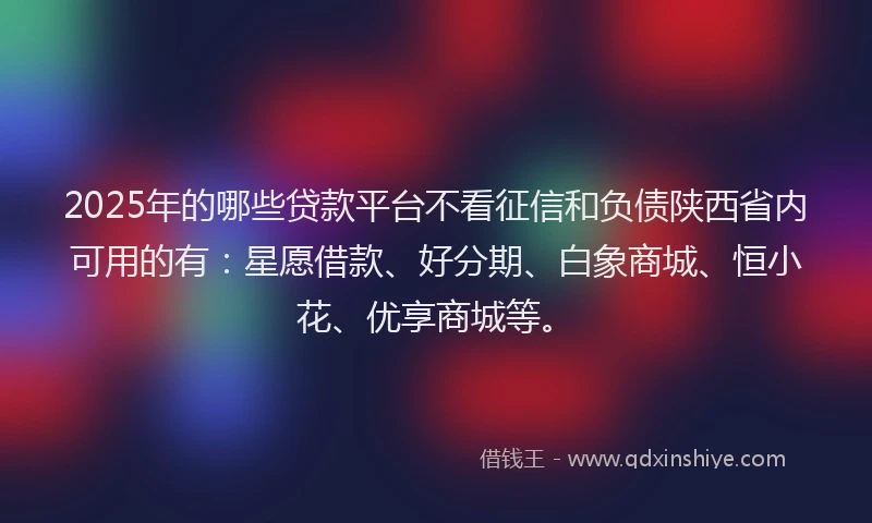 2025年的哪些贷款平台不看征信和负债陕西省内可用的有：星愿借款、好分期、白象商城、恒小花、优享商城等。