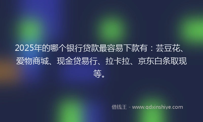 2025年的哪个银行贷款最容易下款有：芸豆花、爱物商城、现金贷易行、拉卡拉、京东白条取现等。