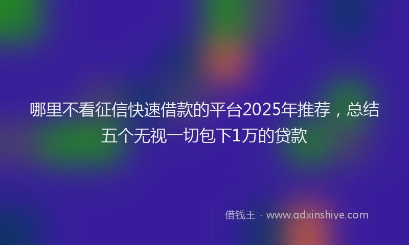 哪里不看征信快速借款的平台2025年推荐，总结五个无视一切包下1万的贷款