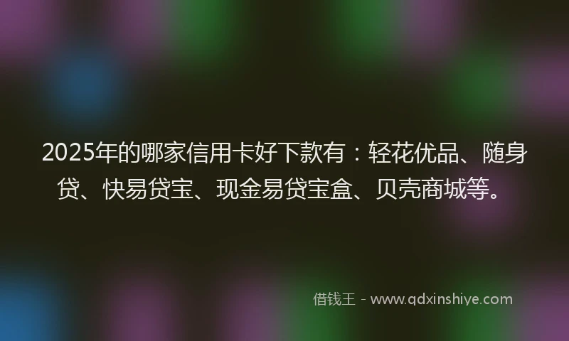 2025年的哪家信用卡好下款有：轻花优品、随身贷、快易贷宝、现金易贷宝盒、贝壳商城等。
