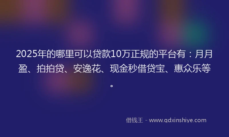 2025年的哪里可以贷款10万正规的平台有:月月盈、拍拍贷、安逸花、现金秒借贷宝、惠众乐等。