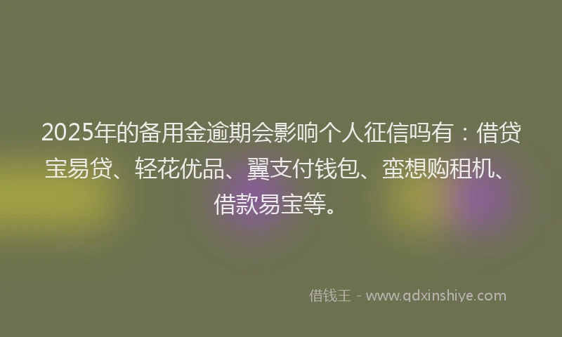 2025年的备用金逾期会影响个人征信吗有：借贷宝易贷、轻花优品、翼支付钱包、蛮想购租机、借款易宝等。