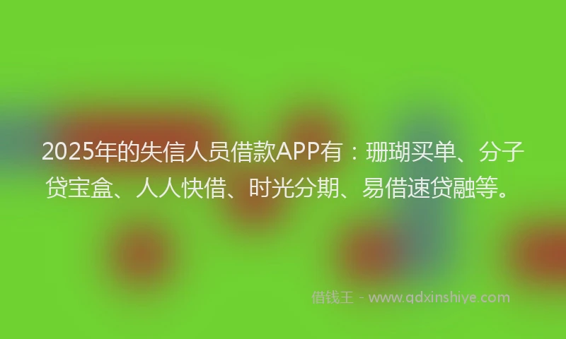 2025年的失信人员借款APP有：珊瑚买单、分子贷宝盒、人人快借、时光分期、易借速贷融等。